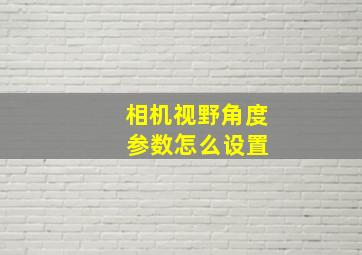 相机视野角度 参数怎么设置